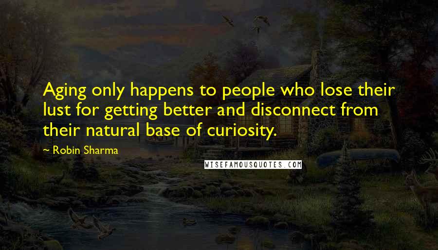 Robin Sharma Quotes: Aging only happens to people who lose their lust for getting better and disconnect from their natural base of curiosity.