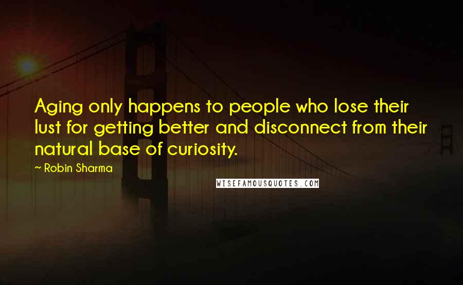 Robin Sharma Quotes: Aging only happens to people who lose their lust for getting better and disconnect from their natural base of curiosity.