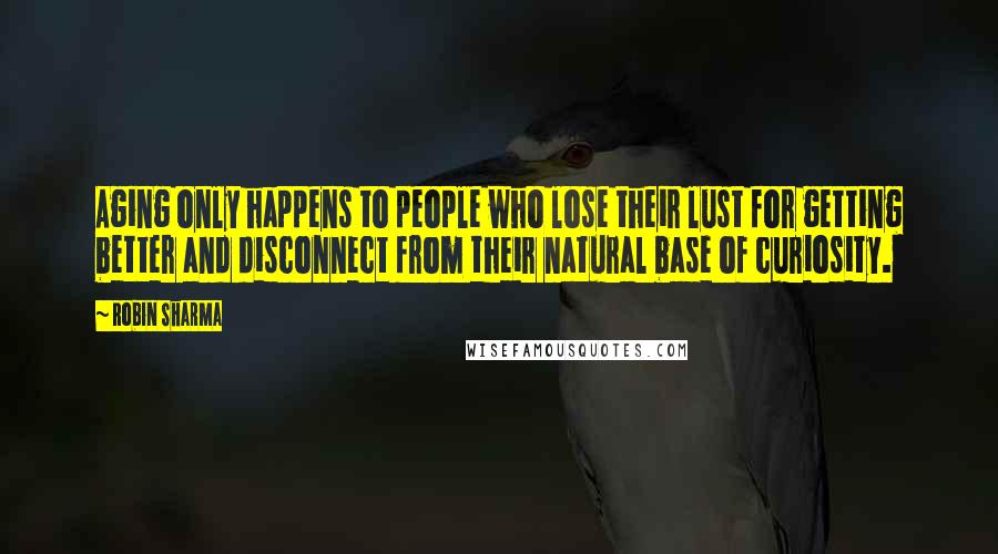 Robin Sharma Quotes: Aging only happens to people who lose their lust for getting better and disconnect from their natural base of curiosity.