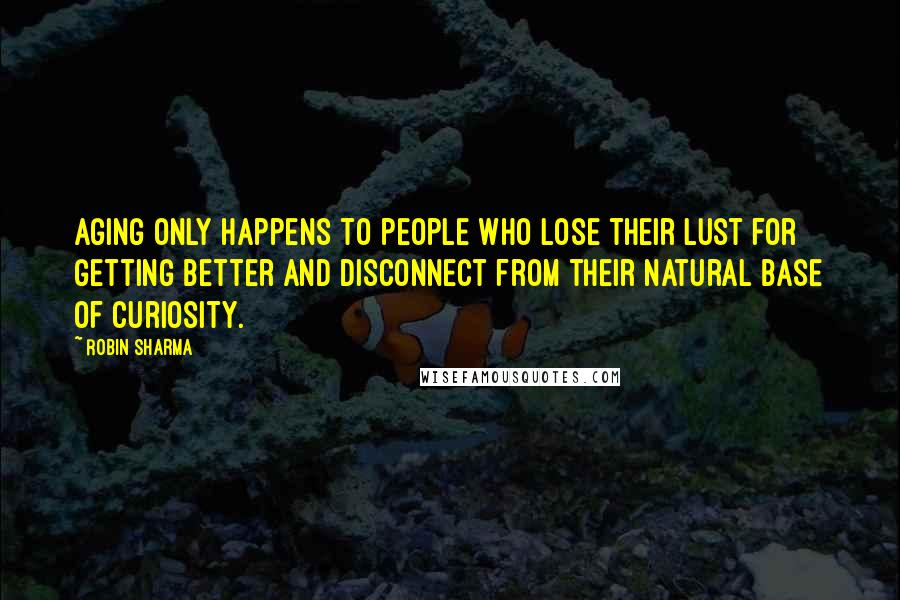 Robin Sharma Quotes: Aging only happens to people who lose their lust for getting better and disconnect from their natural base of curiosity.