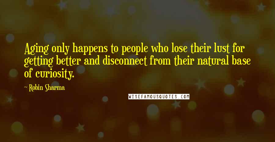 Robin Sharma Quotes: Aging only happens to people who lose their lust for getting better and disconnect from their natural base of curiosity.