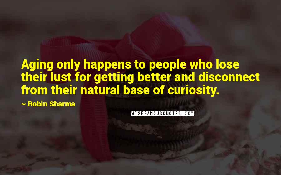 Robin Sharma Quotes: Aging only happens to people who lose their lust for getting better and disconnect from their natural base of curiosity.