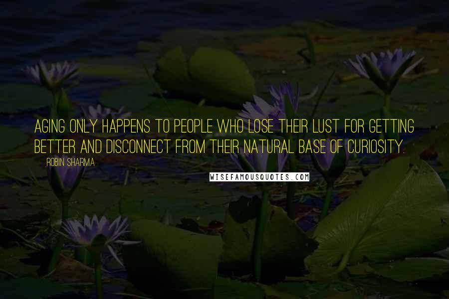 Robin Sharma Quotes: Aging only happens to people who lose their lust for getting better and disconnect from their natural base of curiosity.