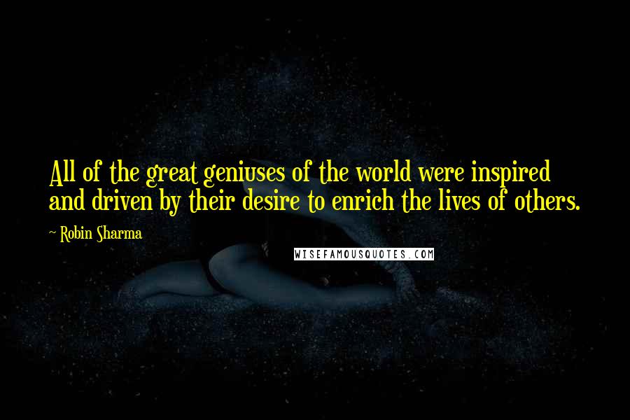 Robin Sharma Quotes: All of the great geniuses of the world were inspired and driven by their desire to enrich the lives of others.