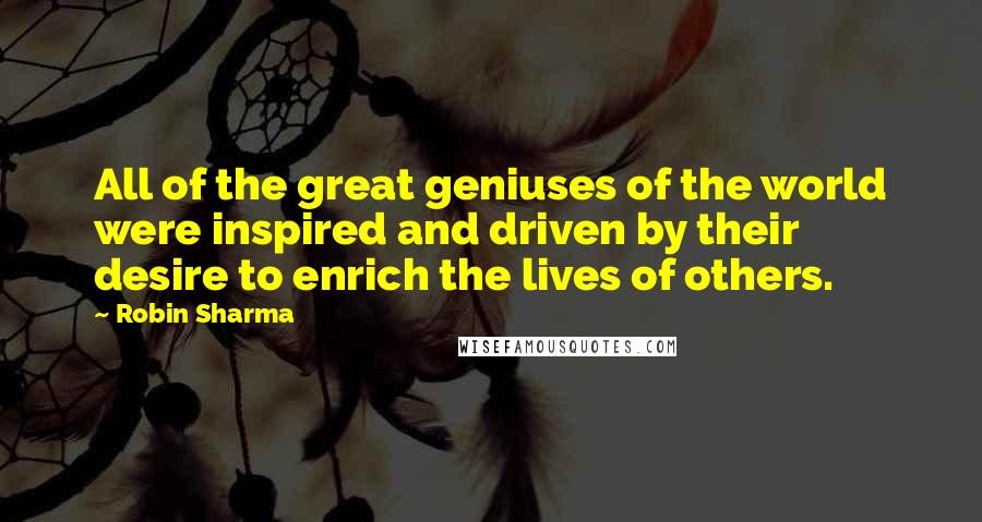 Robin Sharma Quotes: All of the great geniuses of the world were inspired and driven by their desire to enrich the lives of others.