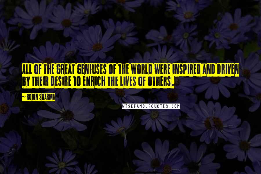 Robin Sharma Quotes: All of the great geniuses of the world were inspired and driven by their desire to enrich the lives of others.