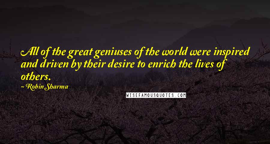 Robin Sharma Quotes: All of the great geniuses of the world were inspired and driven by their desire to enrich the lives of others.