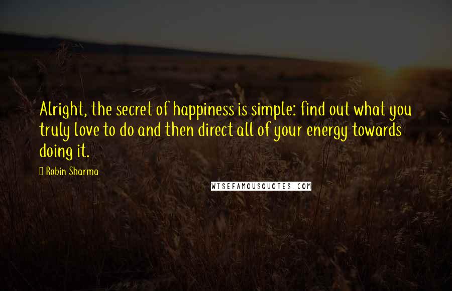 Robin Sharma Quotes: Alright, the secret of happiness is simple: find out what you truly love to do and then direct all of your energy towards doing it.