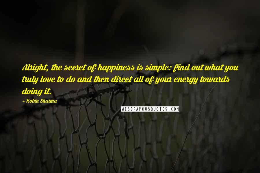 Robin Sharma Quotes: Alright, the secret of happiness is simple: find out what you truly love to do and then direct all of your energy towards doing it.