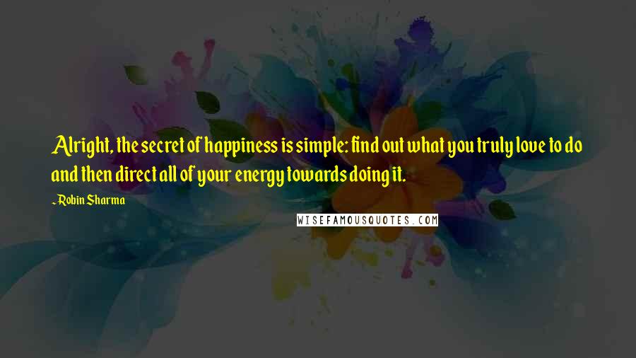 Robin Sharma Quotes: Alright, the secret of happiness is simple: find out what you truly love to do and then direct all of your energy towards doing it.