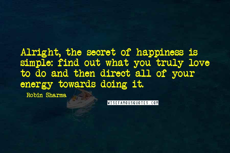 Robin Sharma Quotes: Alright, the secret of happiness is simple: find out what you truly love to do and then direct all of your energy towards doing it.