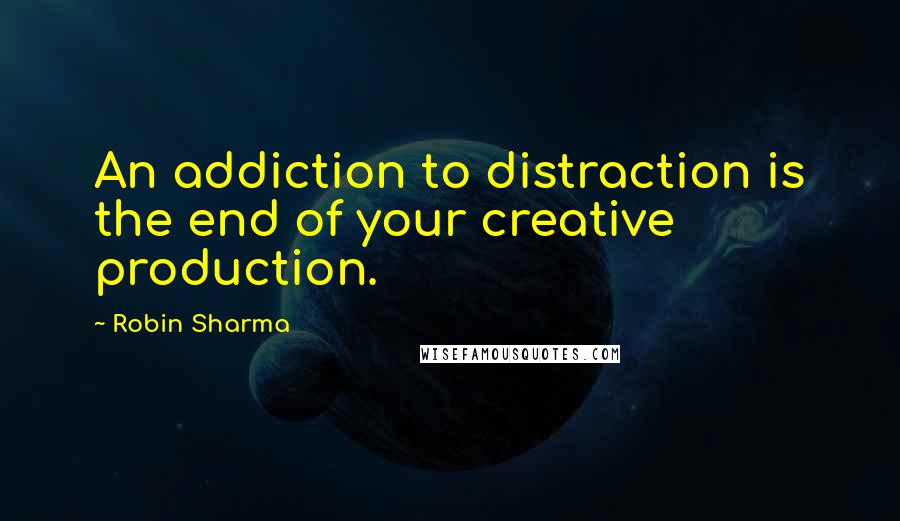 Robin Sharma Quotes: An addiction to distraction is the end of your creative production.