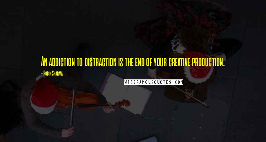 Robin Sharma Quotes: An addiction to distraction is the end of your creative production.