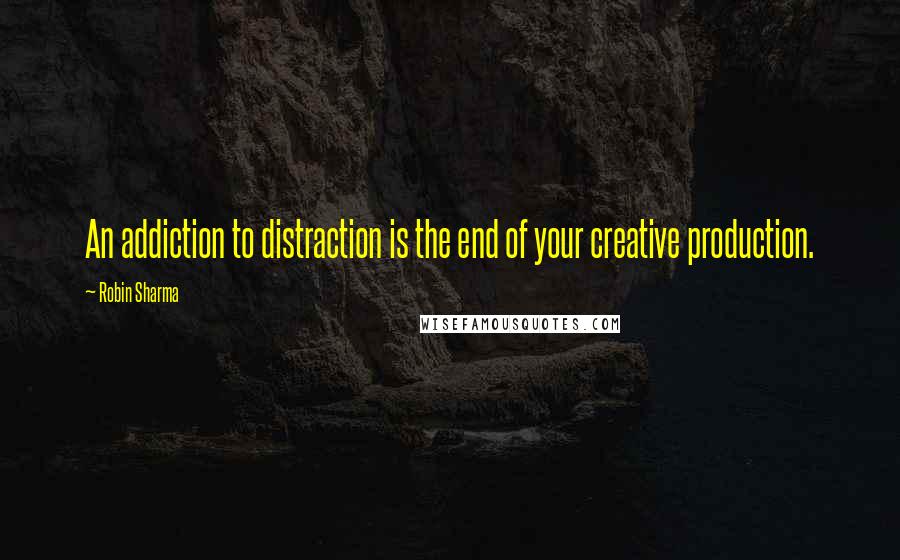 Robin Sharma Quotes: An addiction to distraction is the end of your creative production.