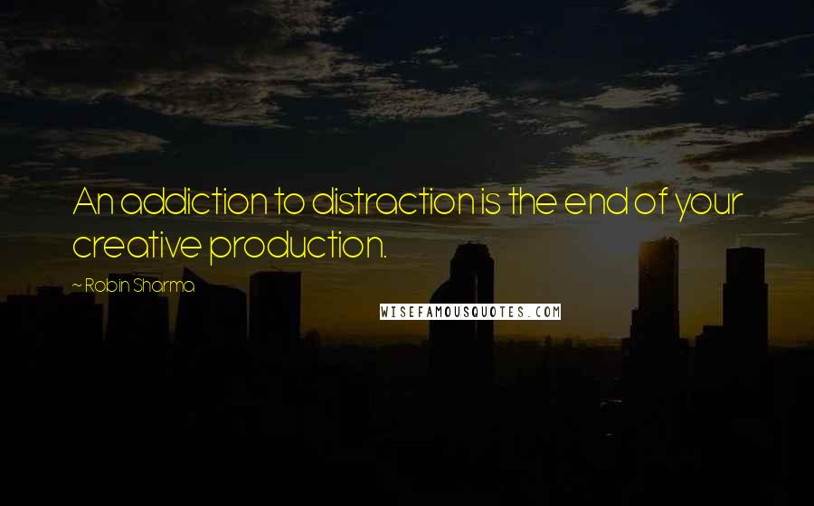 Robin Sharma Quotes: An addiction to distraction is the end of your creative production.