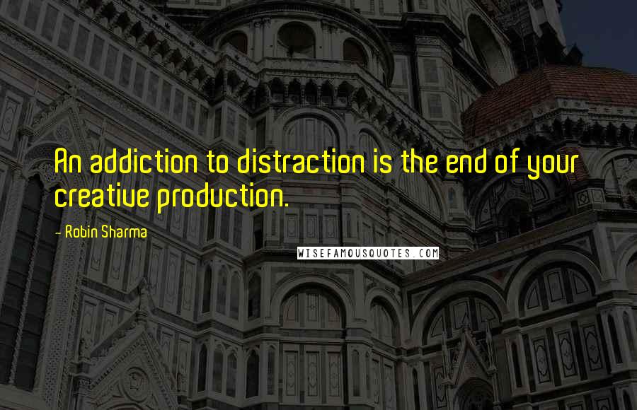 Robin Sharma Quotes: An addiction to distraction is the end of your creative production.