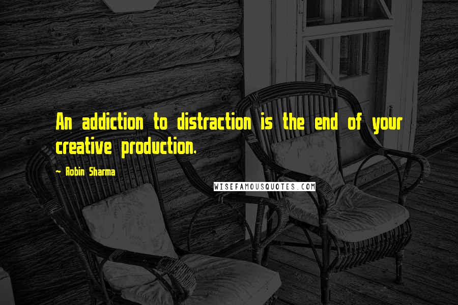 Robin Sharma Quotes: An addiction to distraction is the end of your creative production.