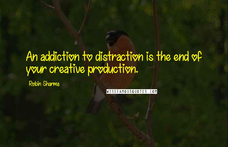 Robin Sharma Quotes: An addiction to distraction is the end of your creative production.