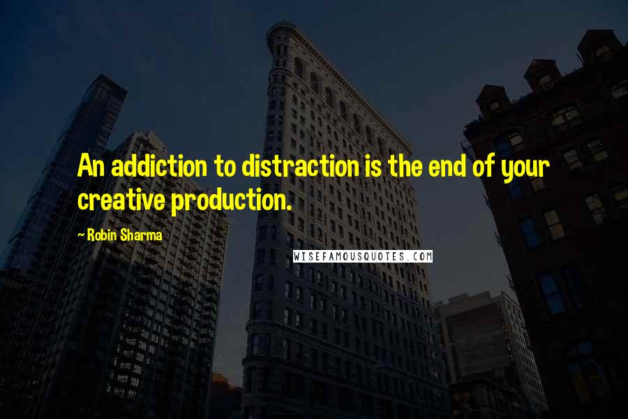 Robin Sharma Quotes: An addiction to distraction is the end of your creative production.