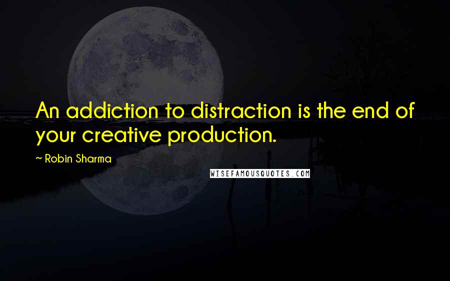 Robin Sharma Quotes: An addiction to distraction is the end of your creative production.