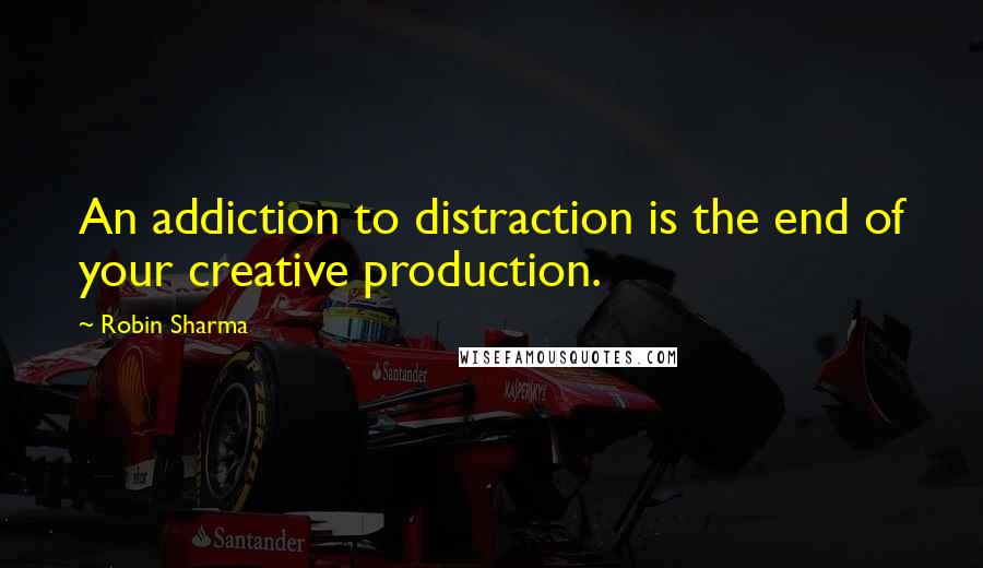 Robin Sharma Quotes: An addiction to distraction is the end of your creative production.