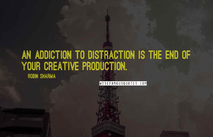 Robin Sharma Quotes: An addiction to distraction is the end of your creative production.