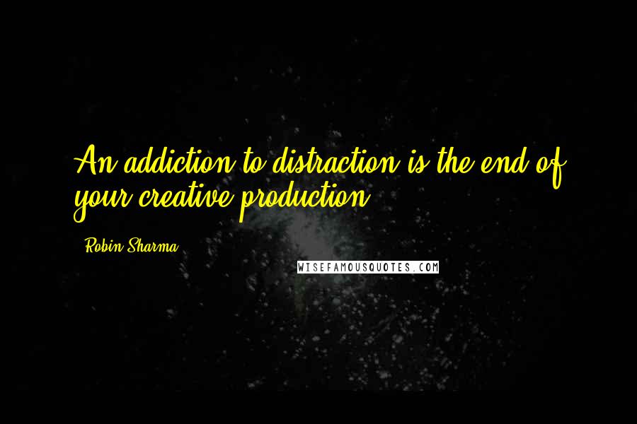 Robin Sharma Quotes: An addiction to distraction is the end of your creative production.