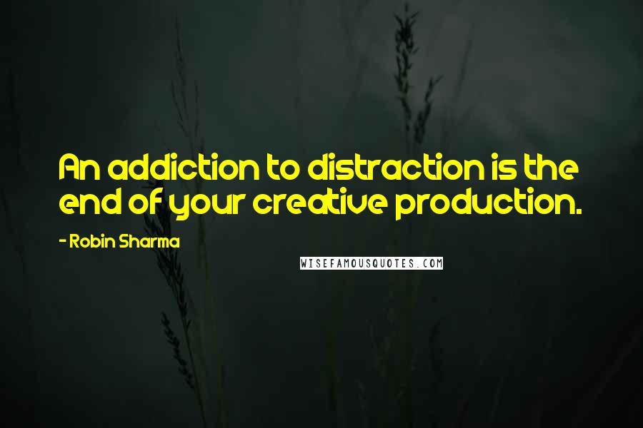 Robin Sharma Quotes: An addiction to distraction is the end of your creative production.