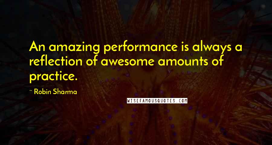 Robin Sharma Quotes: An amazing performance is always a reflection of awesome amounts of practice.