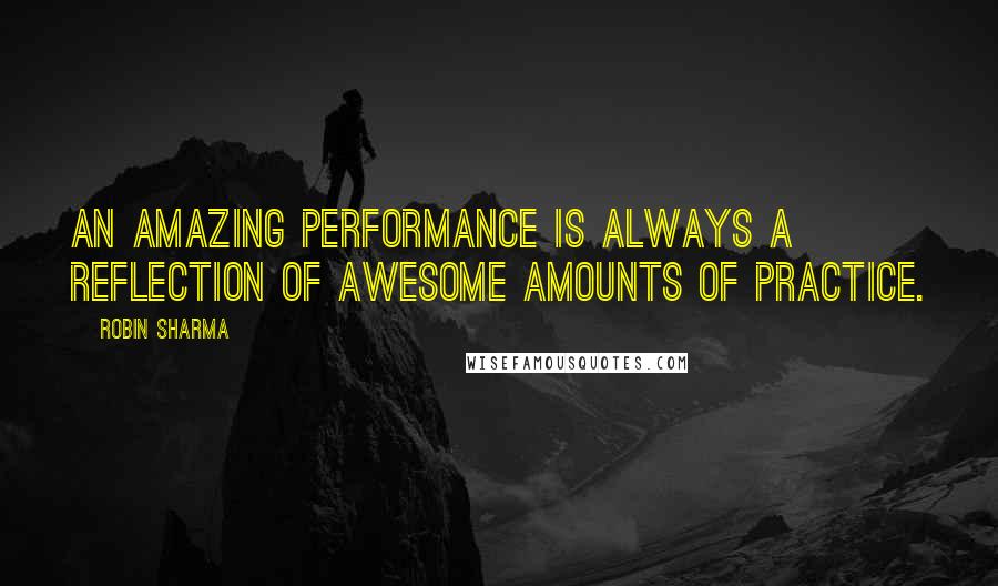 Robin Sharma Quotes: An amazing performance is always a reflection of awesome amounts of practice.