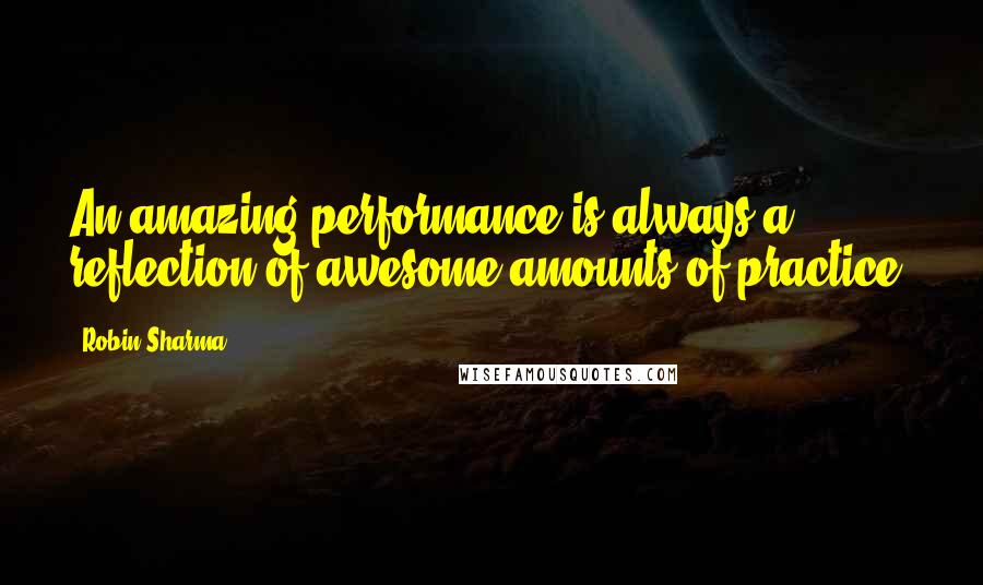 Robin Sharma Quotes: An amazing performance is always a reflection of awesome amounts of practice.