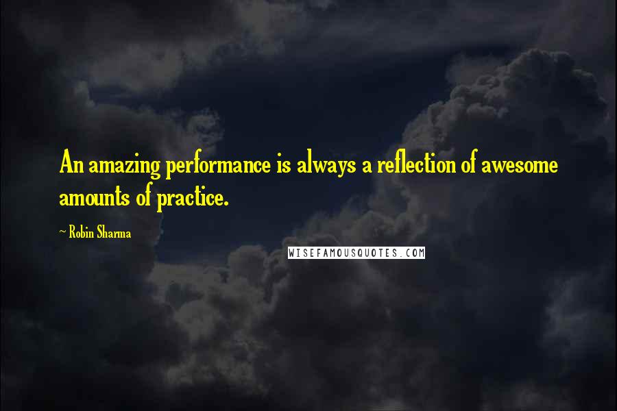 Robin Sharma Quotes: An amazing performance is always a reflection of awesome amounts of practice.