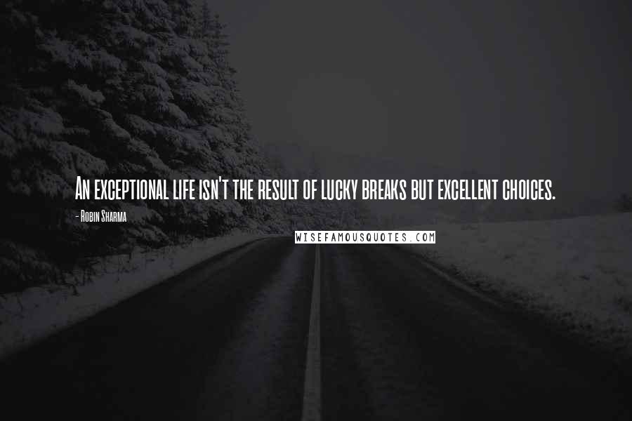 Robin Sharma Quotes: An exceptional life isn't the result of lucky breaks but excellent choices.