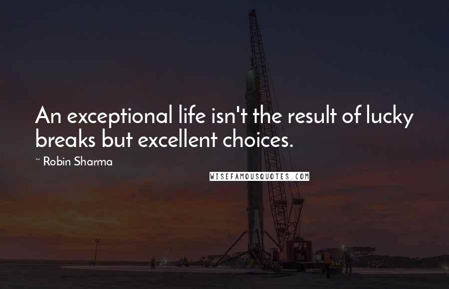 Robin Sharma Quotes: An exceptional life isn't the result of lucky breaks but excellent choices.