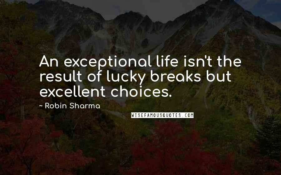 Robin Sharma Quotes: An exceptional life isn't the result of lucky breaks but excellent choices.
