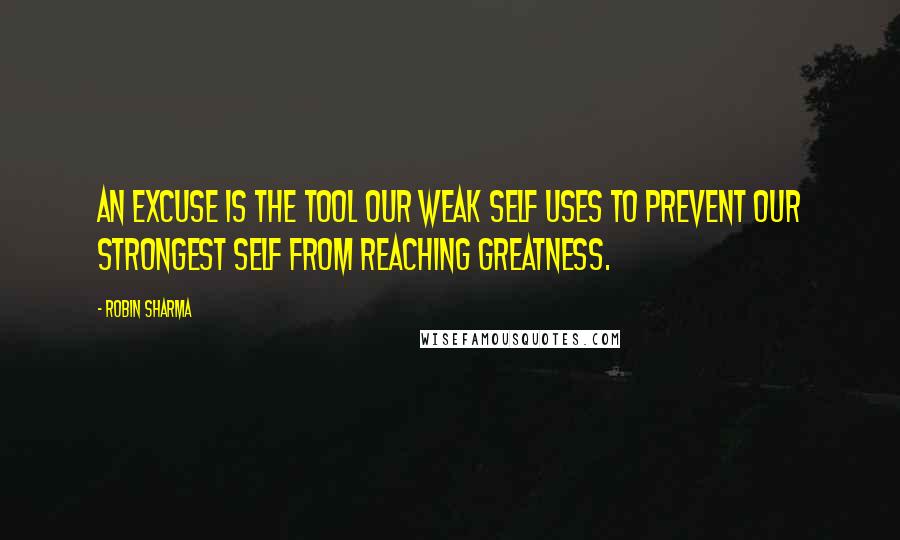 Robin Sharma Quotes: An excuse is the tool our weak self uses to prevent our strongest self from reaching greatness.