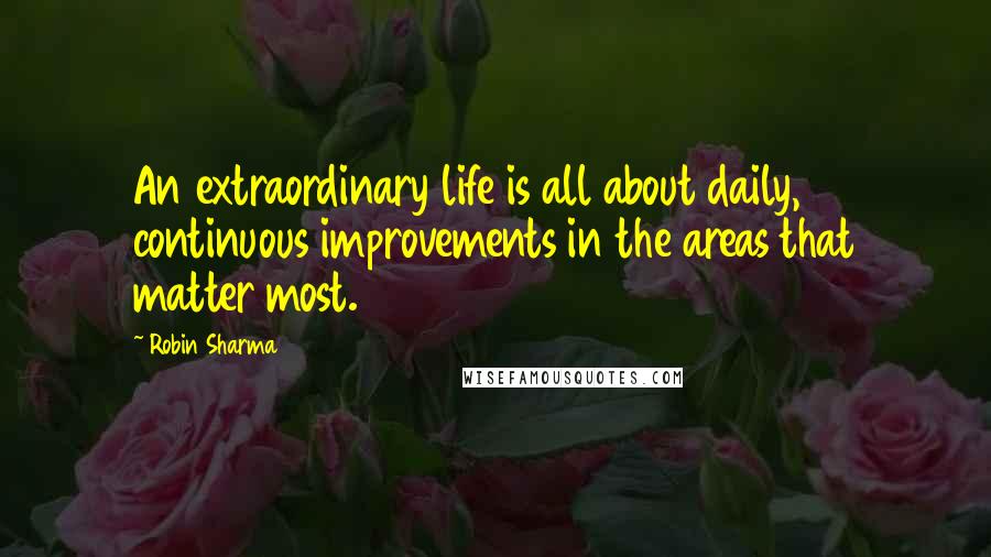 Robin Sharma Quotes: An extraordinary life is all about daily, continuous improvements in the areas that matter most.