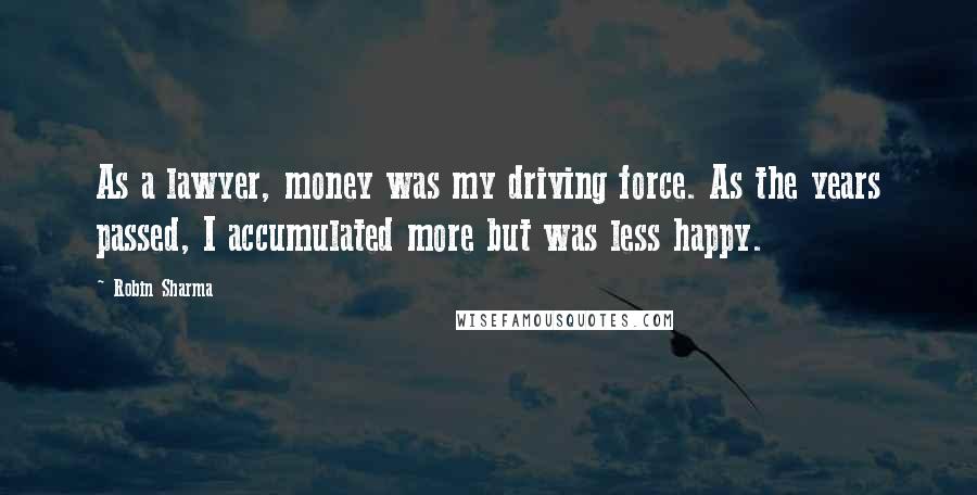 Robin Sharma Quotes: As a lawyer, money was my driving force. As the years passed, I accumulated more but was less happy.