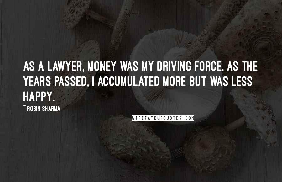 Robin Sharma Quotes: As a lawyer, money was my driving force. As the years passed, I accumulated more but was less happy.