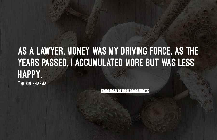 Robin Sharma Quotes: As a lawyer, money was my driving force. As the years passed, I accumulated more but was less happy.