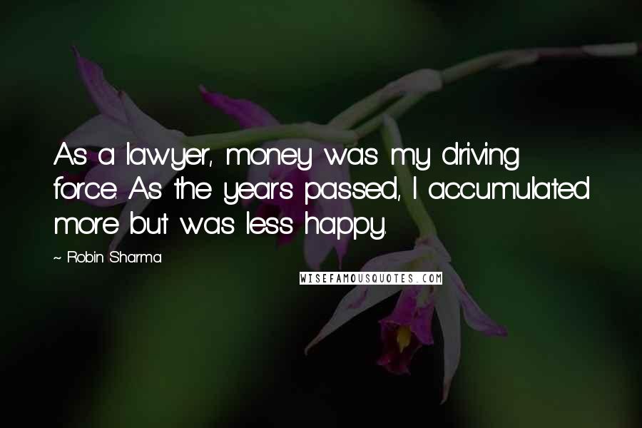 Robin Sharma Quotes: As a lawyer, money was my driving force. As the years passed, I accumulated more but was less happy.