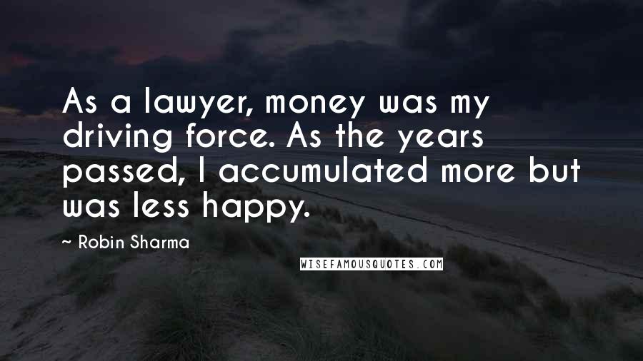 Robin Sharma Quotes: As a lawyer, money was my driving force. As the years passed, I accumulated more but was less happy.