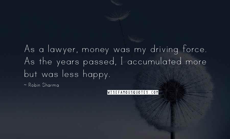 Robin Sharma Quotes: As a lawyer, money was my driving force. As the years passed, I accumulated more but was less happy.