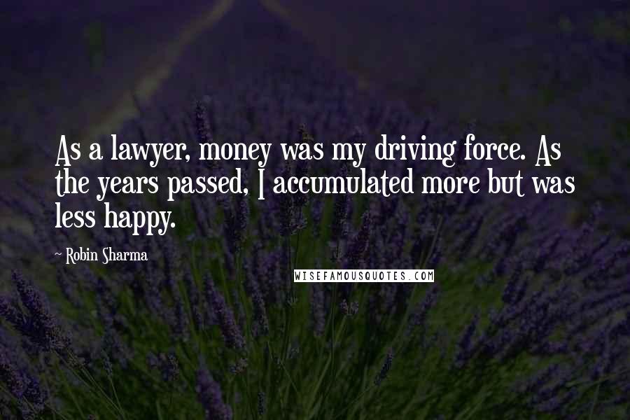 Robin Sharma Quotes: As a lawyer, money was my driving force. As the years passed, I accumulated more but was less happy.