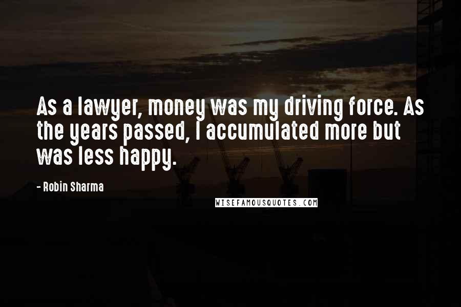 Robin Sharma Quotes: As a lawyer, money was my driving force. As the years passed, I accumulated more but was less happy.