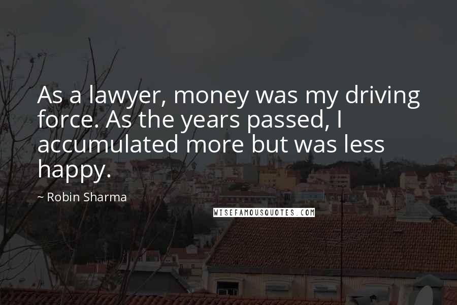 Robin Sharma Quotes: As a lawyer, money was my driving force. As the years passed, I accumulated more but was less happy.