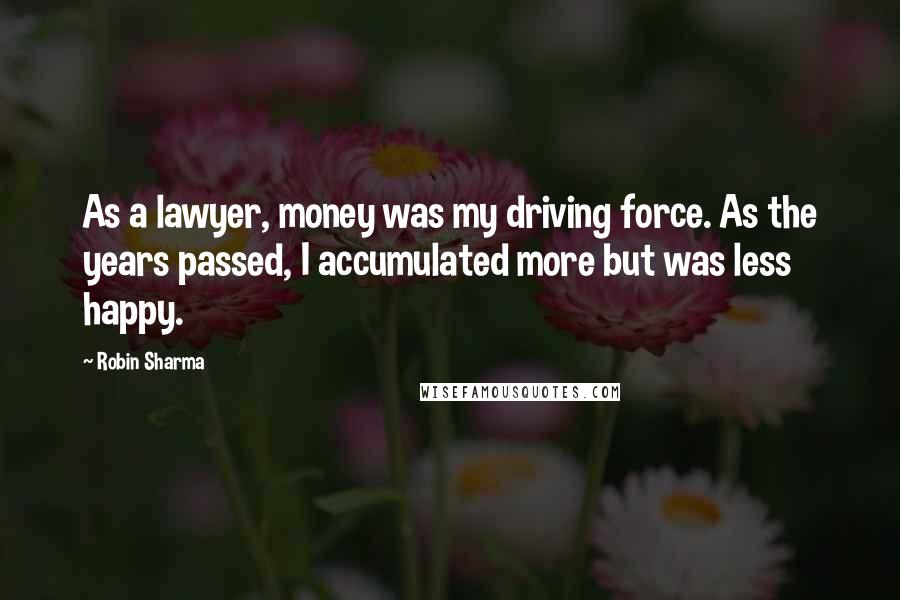 Robin Sharma Quotes: As a lawyer, money was my driving force. As the years passed, I accumulated more but was less happy.