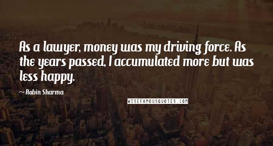 Robin Sharma Quotes: As a lawyer, money was my driving force. As the years passed, I accumulated more but was less happy.
