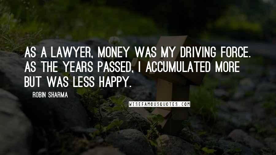 Robin Sharma Quotes: As a lawyer, money was my driving force. As the years passed, I accumulated more but was less happy.