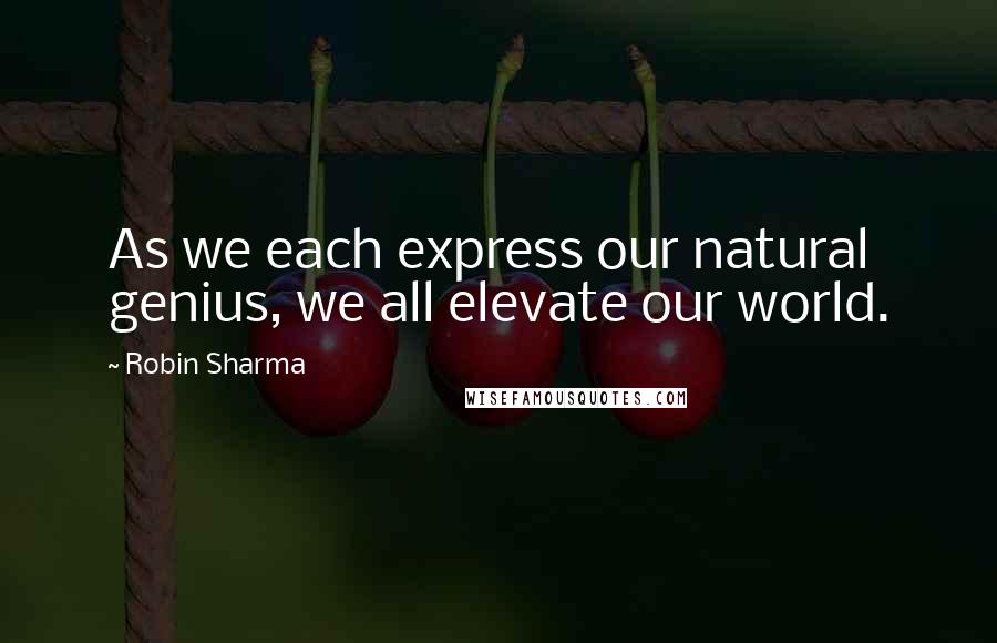 Robin Sharma Quotes: As we each express our natural genius, we all elevate our world.